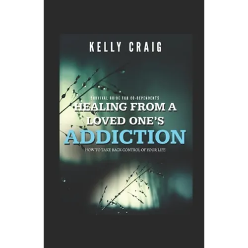 Healing From a Loved Ones Addiction: How to Take Back Control of Your Life - Survival Guide for Codependents
