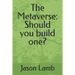 The Metaverse: Should you build one?