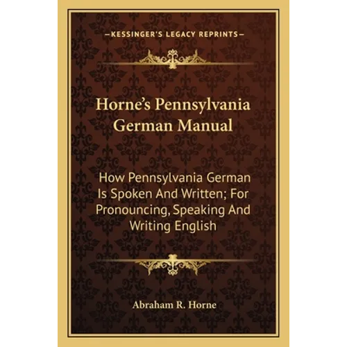 Horne's Pennsylvania German Manual: How Pennsylvania German Is Spoken And Written; For Pronouncing, Speaking And Writing English