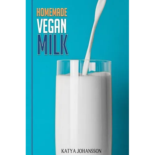 Homemade Vegan Milk: Simple Recipes For Making Homemade Non-Dairy Milk