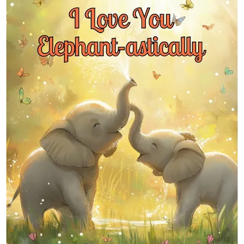 I Love You Elephant-astically: A Baby Illustration Book: Every Creature, Big or Small, Has a Special Way to Say 'I Love You.' Let's Discover Their He