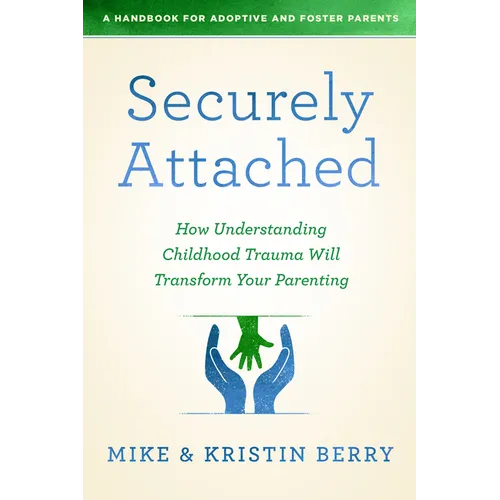 Securely Attached: How Understanding Childhood Trauma Will Transform Your Parenting-A Handbook for Adoptive and Foster Parents