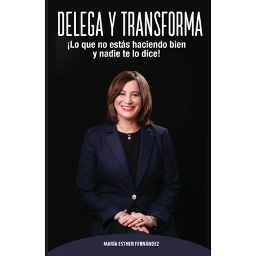 Delega Y Transforma: ¡Lo que no estás haciendo bien y nadie te lo dice!