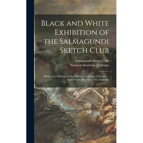 Black and White Exhibition of the Salmagundi Sketch Club: Held at the Galleries of the National Academy of Design ..., Open From Dec. 1st to 21st, Inc