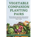 Vegetable Companion Planting Pairs: Pair Your Favorite Vegetables, Herbs, and Fruits to Grow Chemical-Free Food in Your At-Home Organic Garden