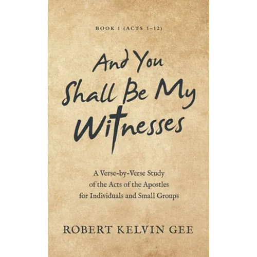 And You Shall Be My Witnesses: A Verse-By-Verse Study of the Acts of the Apostles for Individuals and Small Groups