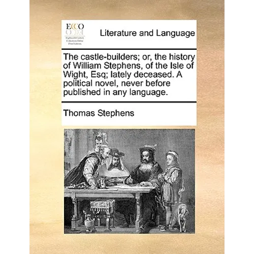 The Castle-Builders; Or, the History of William Stephens, of the Isle of Wight, Esq; Lately Deceased. a Political Novel, Never Before Published in Any