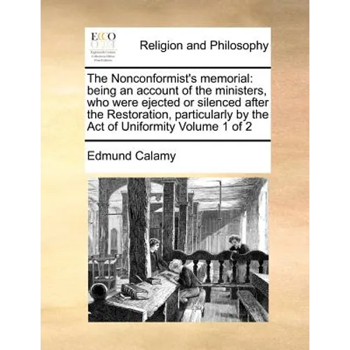 The Nonconformist's memorial: being an account of the ministers, who were ejected or silenced after the Restoration, particularly by the Act of Unif