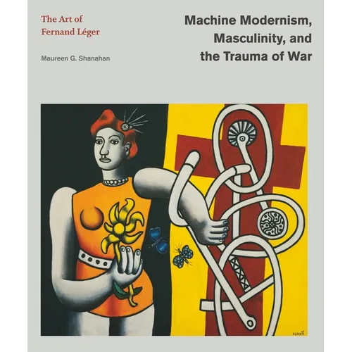 Machine Modernism, Masculinity, and the Trauma of War: The Art of Fernand Léger