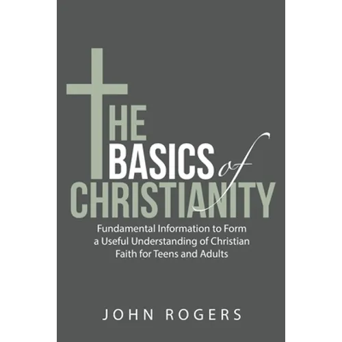 The Basics of Christianity: Fundamental Information to Form a Useful Understanding of Christian Faith for Teens and Adults