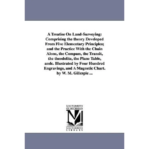 A Treatise On Land-Surveying: Comprising the theory Developed From Five Elementary Principles; and the Practice With the Chain Alone, the Compass, the
