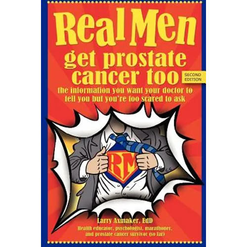Real Men Get Prostate Cancer Too: Second Edition: The Information You Want Your Doctor to Tell You But You're Too Scared to Ask