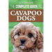 The Complete Guide to Cavapoo Dogs: Everything you need to know to successfully raise and train your new Cavapoo puppy