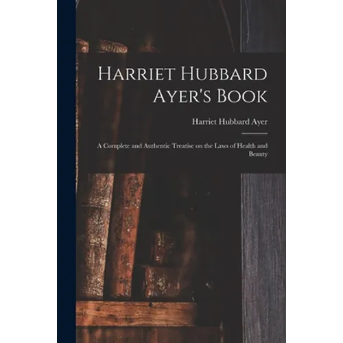 Harriet Hubbard Ayer's Book; a Complete and Authentic Treatise on the Laws of Health and Beauty
