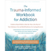 The Trauma-Informed Workbook for Addiction: Evidence-Based Skills to Heal the Pain at the Root of Your Substance Use and Build Resilience for Lasting
