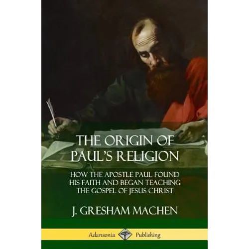 The Origin of Paul's Religion: How the Apostle Paul Found His Faith and Began Teaching the Gospel of Jesus Christ