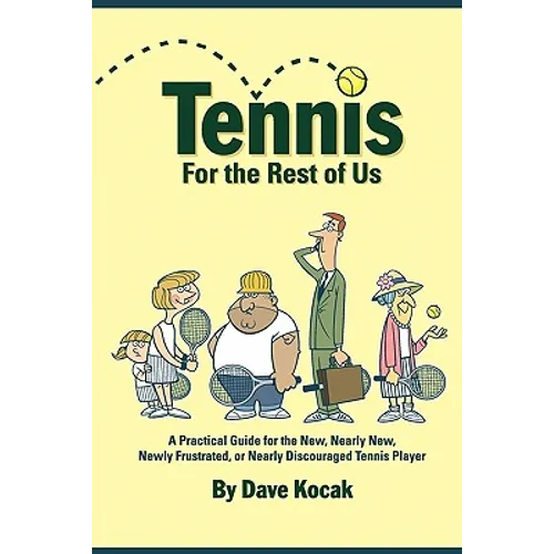 Tennis For The Rest Of Us: A Practical Guide For The New, Nearly New, Newly Frustrated Or Nearly Discouraged Tennis Player
