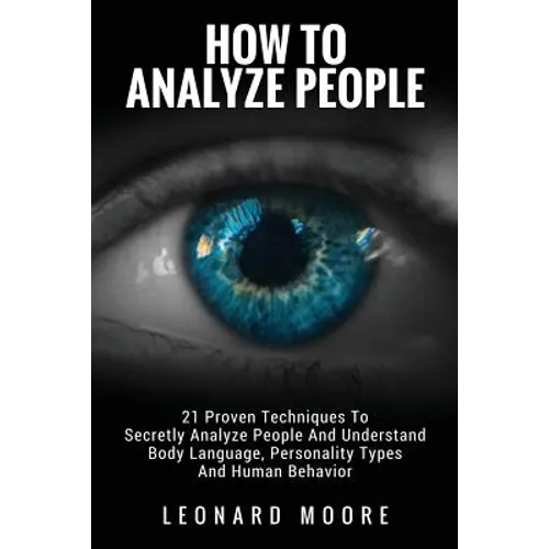 How To Analyze People: 21 Proven Techniques To Secretly Analyze People And Understand Body Language, Personality Types And Human Behavior