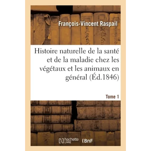 Histoire Naturelle de la Santé Et de la Maladie Chez Les Végétaux Et Chez Les Animaux En Général: Et En Particulier Chez l'Homme. Tome 1