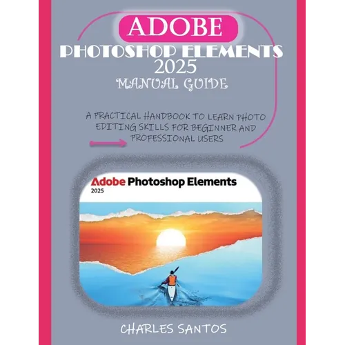 Adobe Photoshop Elements 2025 Manual Guide: A Practical Handbook to Learn Photo Editing Skills for Beginner and Professional Users - Paperback