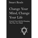 Change Your Mind, Change Your Life: Control Your Life By Changing The Way You Think