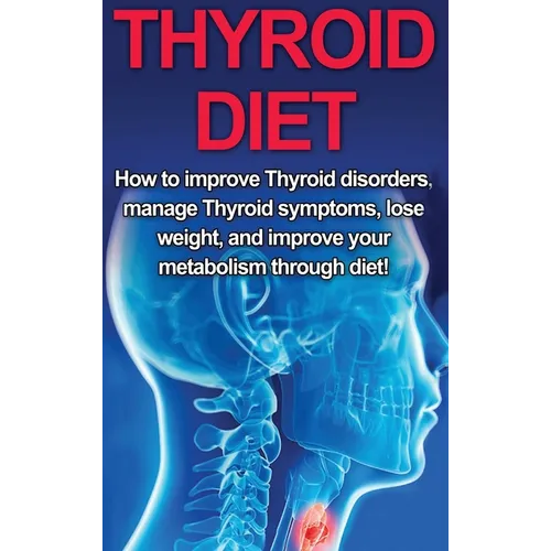 Thyroid Diet: How to Improve Thyroid Disorders, Manage Thyroid Symptoms, Lose Weight, and Improve Your Metabolism through Diet!