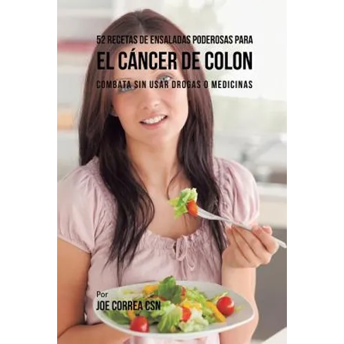 52 Recetas de Ensaladas Poderosas Para el Cáncer de Colon: Combata Sin Usar Drogas o Medicinas