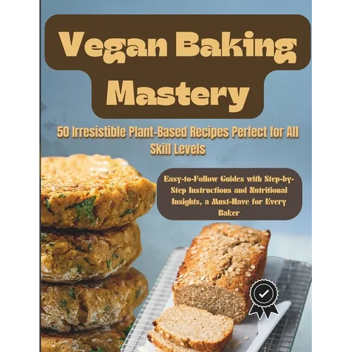 Vegan Baking Mastery: 50 Irresistible Plant-Based Recipes Perfect for All Skill Levels: Easy-to-Follow Guides with Step-by-Step Instructions