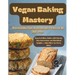 Vegan Baking Mastery: 50 Irresistible Plant-Based Recipes Perfect for All Skill Levels: Easy-to-Follow Guides with Step-by-Step Instructions