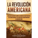 La Revolución americana: Una guía fascinante sobre la guerra de Independencia de Estados Unidos y su lucha por la independencia de Gran Bretaña