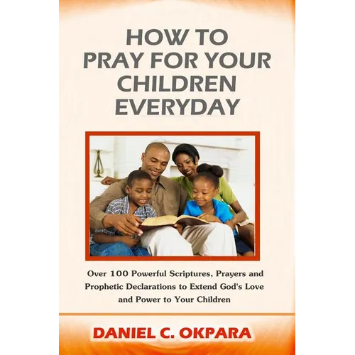 How to Pray for Your Children Everyday: Over 100 Powerful Scriptures, Prayers and Prophetic Declarations for Your Children's Salvation, Health, Educat