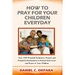 How to Pray for Your Children Everyday: Over 100 Powerful Scriptures, Prayers and Prophetic Declarations for Your Children's Salvation, Health, Educat
