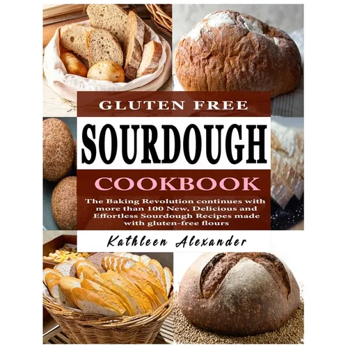 Gluten Free Sourdough Cookbook: The Baking Revolution continues with more than 100 New, Delicious and Effortless Sourdough Recipes made with gluten-fr