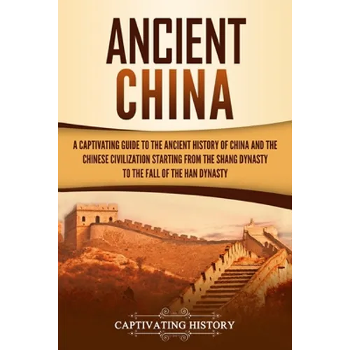 Ancient China: A Captivating Guide to the Ancient History of China and the Chinese Civilization Starting from the Shang Dynasty to th