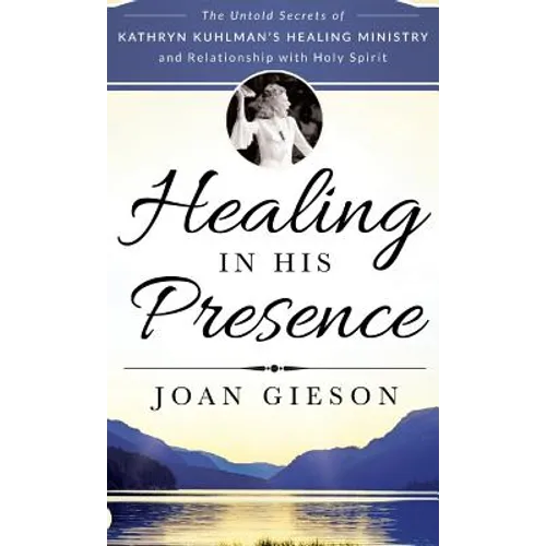 Healing in His Presence: The Untold Secrets of Kathryn Kuhlman's Healing Ministry and Relationship with Holy Spirit