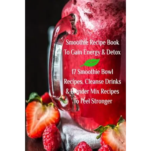 Smoothie Recipe Book To Gain Energy & Detox 17 Smoothie Bowl Recipes, Cleanse Drinks & Blender Mix Recipes To Feel Stronger