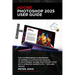 Adobe Photoshop 2025 User Guide: The Comprehensive Beginner to Expert Illustrative Manual to Mastering Adobe Photoshop 2025 with Updated Shortcuts, Ti