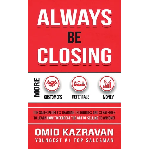 Always Be Closing: Top Sales People's Training Techniques and Strategies to Learn How to Perfect the Art of Selling to Anyone in Order to Get More Cus