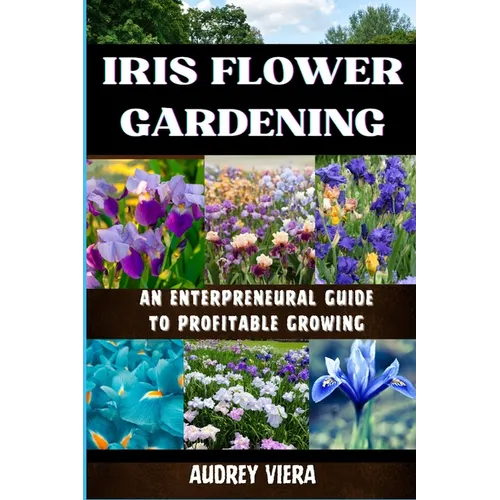 Iris Flower Gardening: AN ENTERPRENEURAL GUIDE TO PROFITABLE GROWING: Maximizing Bloom and Profit: Strategies for Successful Iris Cultivation