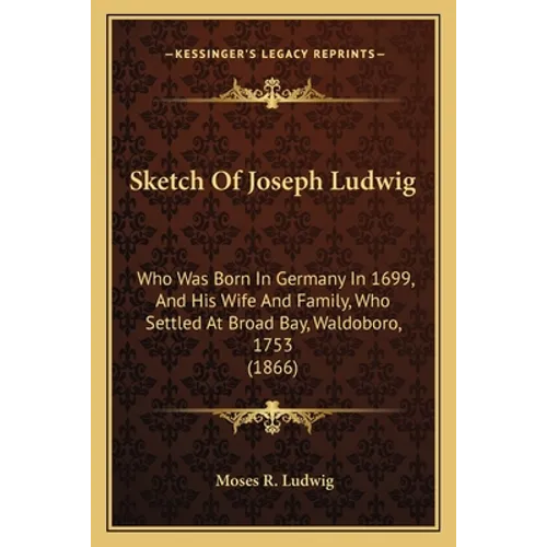 Sketch Of Joseph Ludwig: Who Was Born In Germany In 1699, And His Wife And Family, Who Settled At Broad Bay, Waldoboro, 1753 (1866)