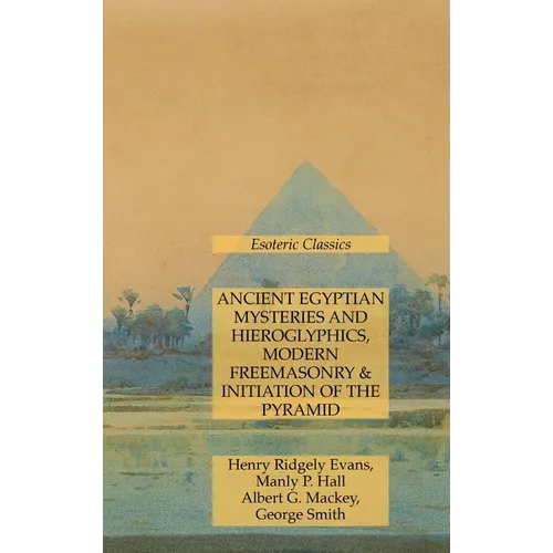 Ancient Egyptian Mysteries and Hieroglyphics, Modern Freemasonry & Initiation of the Pyramid: Esoteric Classics