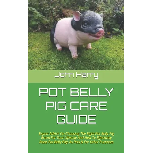 Pot Belly Pig Care Guide: Expert Advice On Choosing The Right Pot Belly Pig Breed For Your Lifestyle And How To Effectively Raise Pot Belly Pigs