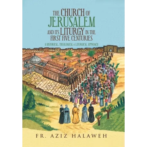 The Church of Jerusalem and Its Liturgy in the First Five Centuries: A Historical, Theological & Liturgical Approach