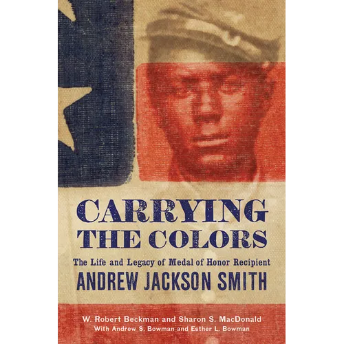 Carrying the Colors: The Life and Legacy of Medal of Honor Recipient Andrew Jackson Smith