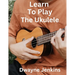 Learn To Play The Ukulele: A Comprehensive Course For Beginners