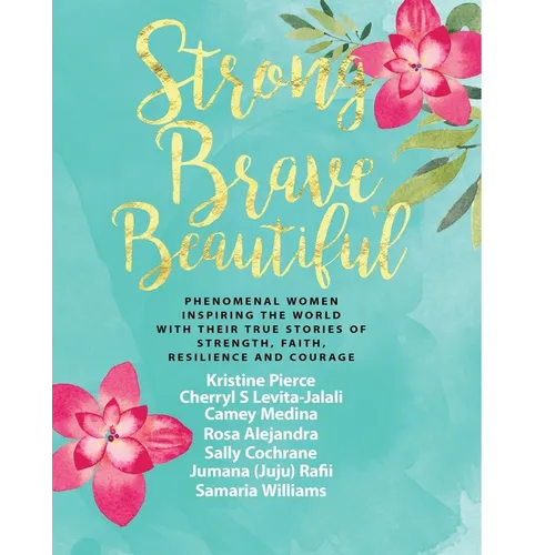 Strong Brave Beautiful: Phenomenal Women Inspiring The World With Their True Stories Of Strength, Faith, Resilience and Courage