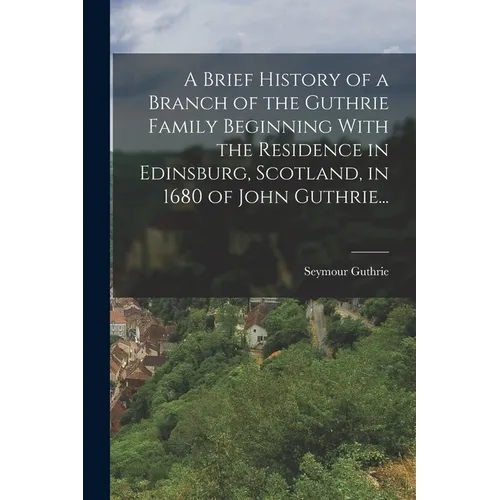 A Brief History of a Branch of the Guthrie Family Beginning With the Residence in Edinsburg, Scotland, in 1680 of John Guthrie...
