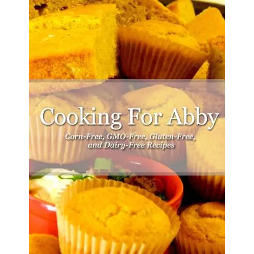 Cooking For Abby: Corn-free and GMO-free Recipes: Also Contains Gluten-Free, Dairy-Free, Beef-free, Pork-free, and Lower Histamine Recip