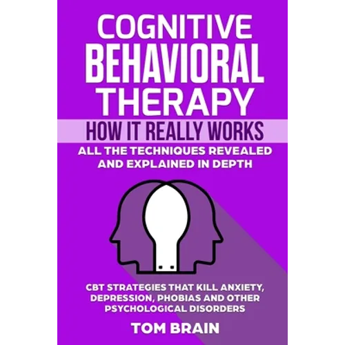 Cognitive Behavioral Therapy: How It Really Works: All the Techniques Revealed and Explained in Depth. CBT Strategies that Kill Anxiety, Depression,
