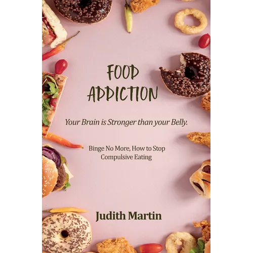 Food Addiction: Your Brain is Stronger than your Belly. Binge No More, How to Stop Compulsive Eating